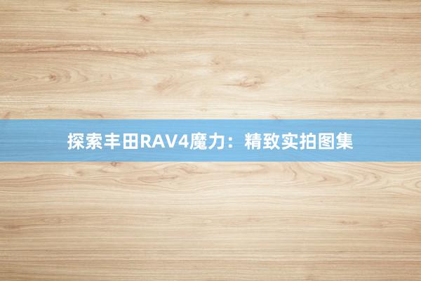探索丰田RAV4魔力：精致实拍图集