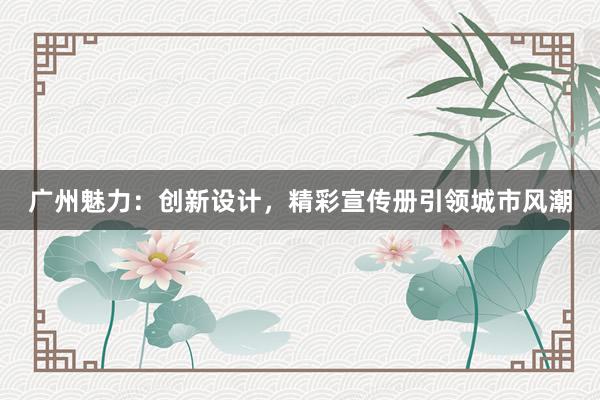 广州魅力：创新设计，精彩宣传册引领城市风潮